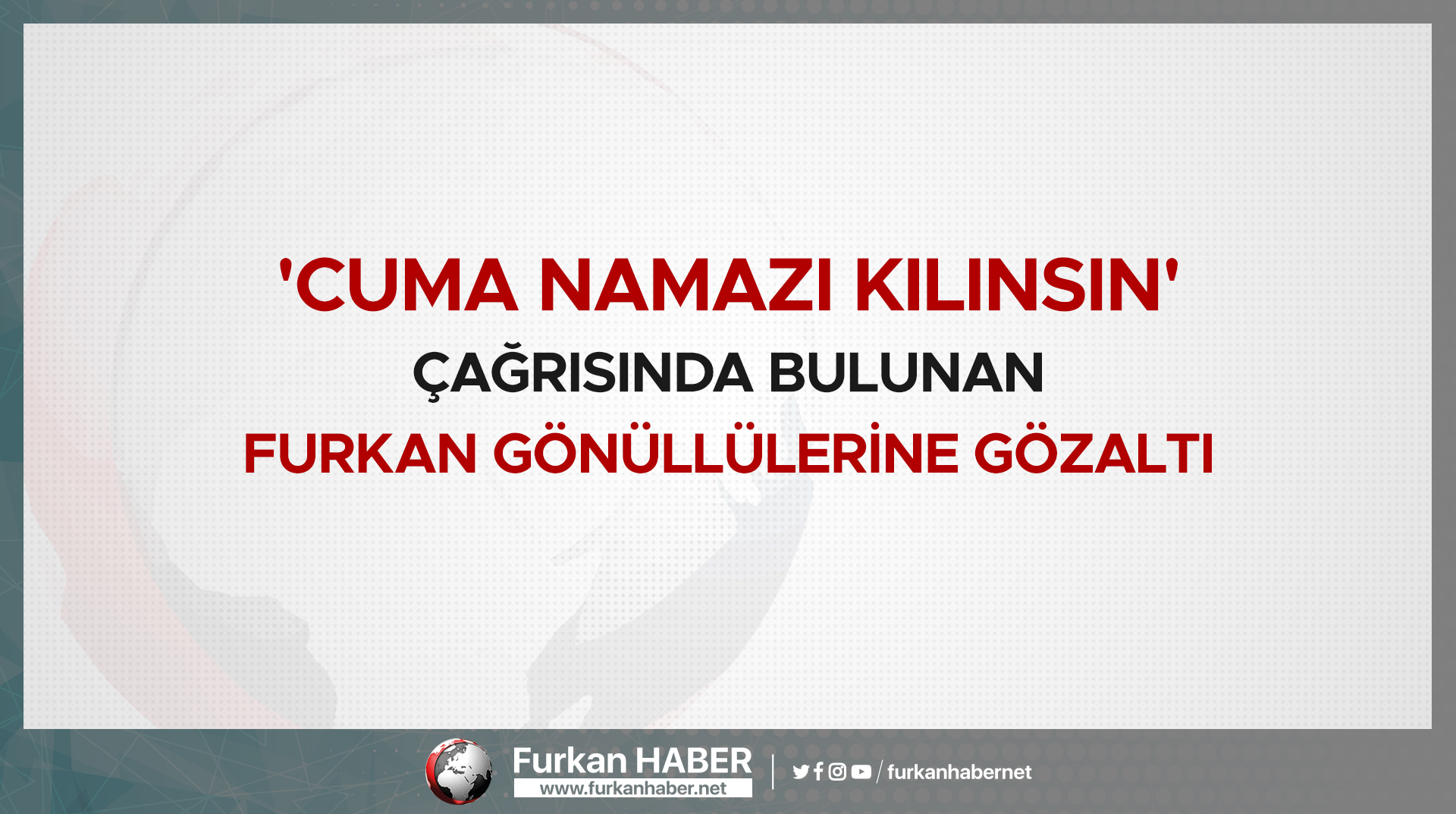 'Cuma Namazı Kılınsın' Çağrısında Bulunan Furkan Gönüllülerine Gözaltı