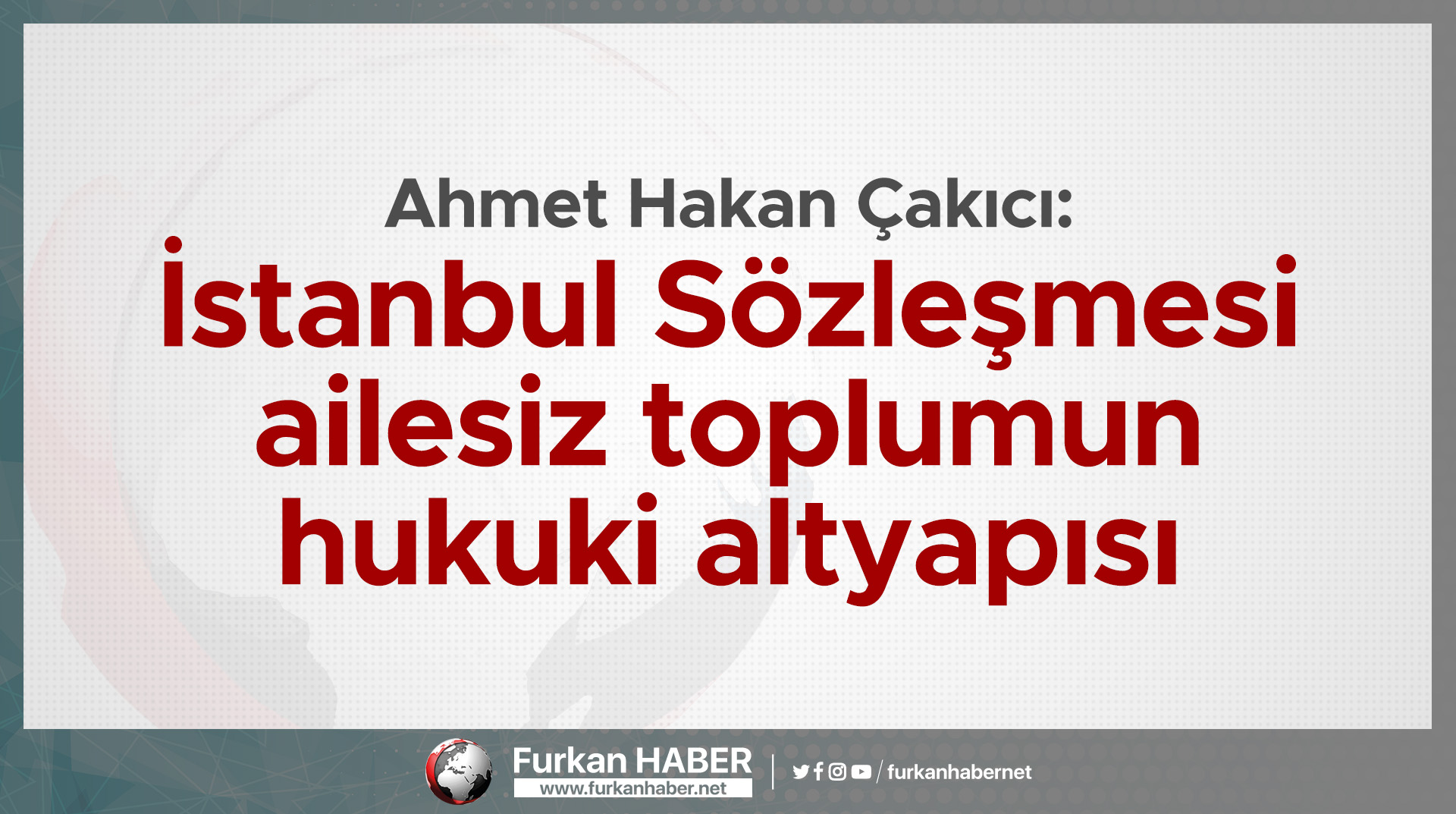 Ahmet Hakan Çakıcı: İstanbul Sözleşmesi ailesiz toplumun hukuki altyapısı