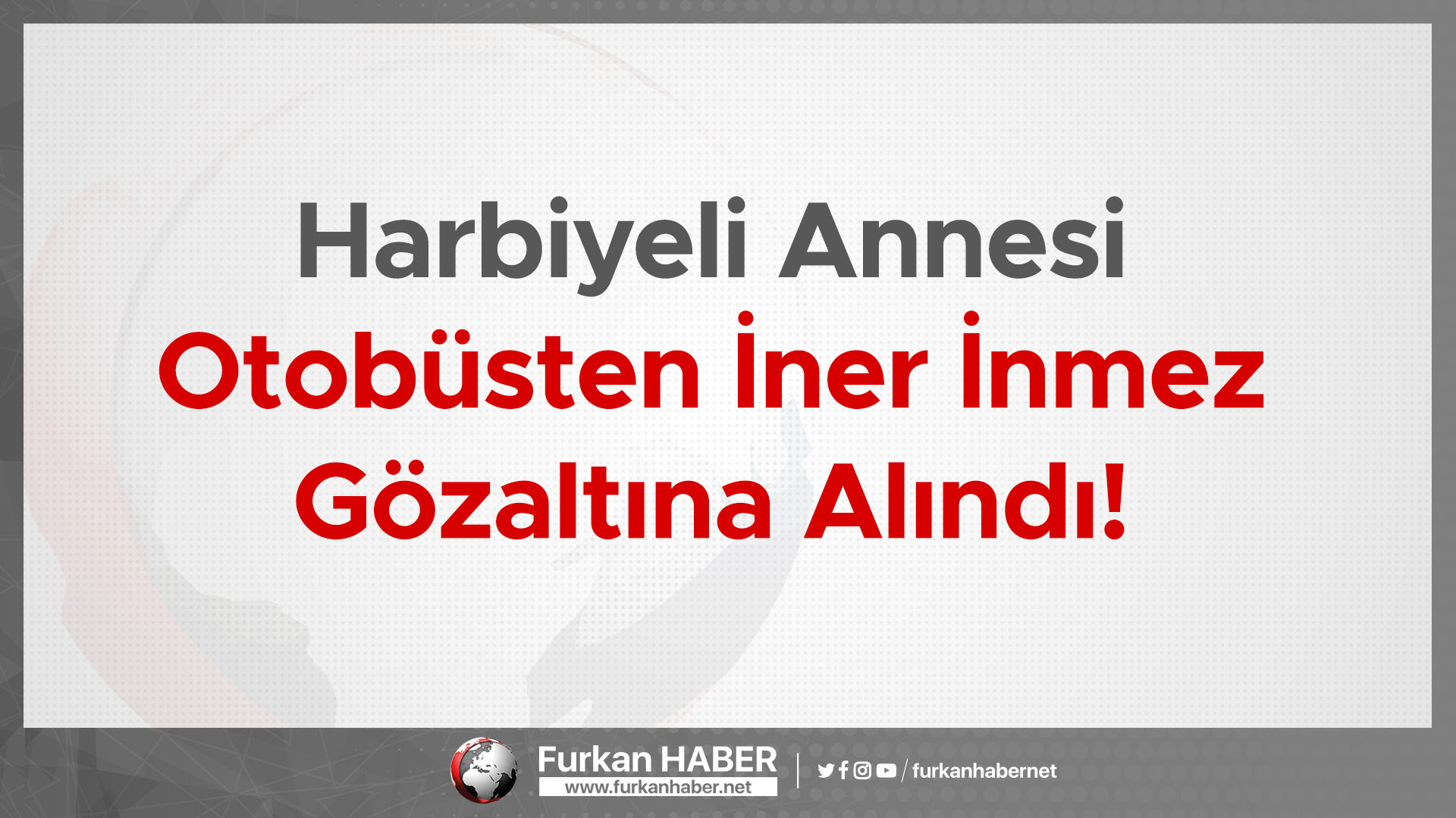 Harbiyeli Annesi Otobüsten İner İnmez Gözaltına Alındı