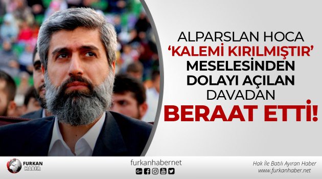 Alparslan Hoca ‘Kalemi Kırılmıştır’ meselesinden dolayı açılan davadan beraat etti!