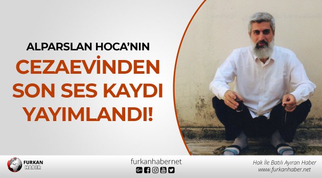 Alparslan Hoca’nın Cezaevinden Son Ses Kaydı Yayımlandı!