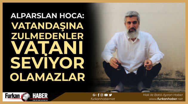 Alparslan Hoca: Vatandaşına Zulmedenler Vatanı Seviyor Olamazlar