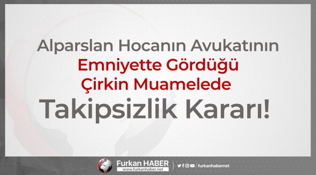 Alparslan Hocanın Avukatının Emniyette Gördüğü Çirkin Muamelede Takipsizlik Kararı!