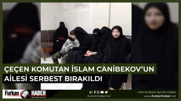 Çeçen Komutan İslam Canibekov’un Ailesi Serbest Bırakıldı