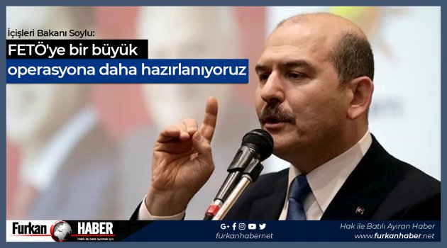 İçişleri Bakanı Soylu: FETÖ'ye bir büyük operasyona daha hazırlanıyoruz
