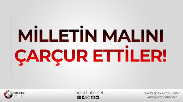 Milletin Malını Çarçur Ettiler!