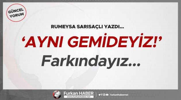 Rumeysa Sarısaçlı Yazdı | 'Aynı Gemideyiz!' Farkındayız...