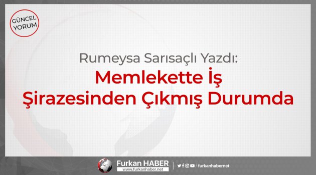Rumeysa Sarısaçlı Yazdı: Memlekette İş Şirazesinden Çıkmış Durumda