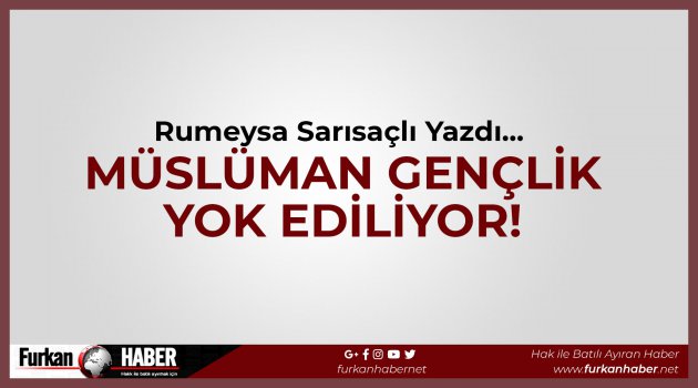 Rumeysa Sarısaçlı Yazdı... Müslüman Gençlik Yok Ediliyor!