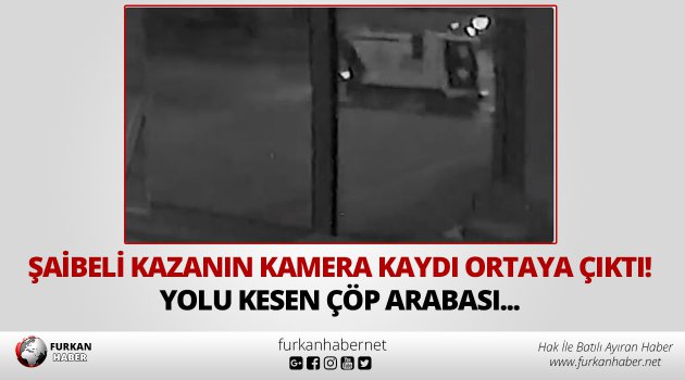 Şaibeli kazanın görüntüleri ortaya çıktı! Yolu kesen çöp arabası...