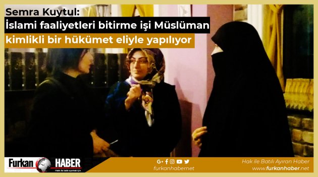 Semra Kuytul: İslami faaliyetleri bitirme işi Müslüman kimlikli bir hükümet eliyle yapılıyor