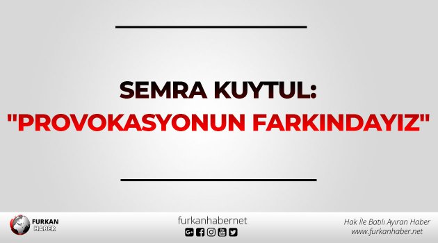 Semra Kuytul: "Provokasyonun Farkındayız"