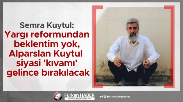 Semra Kuytul: Yargı reformundan beklentim yok, Alparslan Kuytul siyasi 'kıvamı' gelince bırakılacak