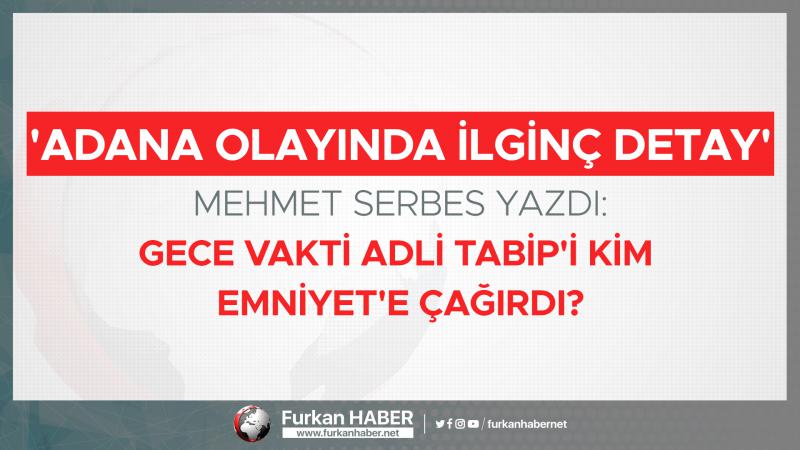 'Adana olayında ilginç detay' Mehmet Serbes yazdı: Gece Vakti Adli Tabip'i Kim Emniyet'e Çağırdı?