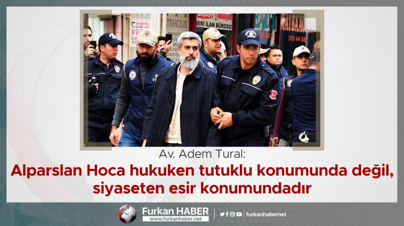 Av. Adem Tural: Alparslan Hoca hukuken tutuklu konumunda değil, siyaseten esir konumundadır