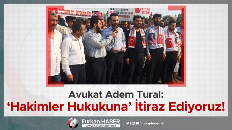 Avukat Adem Tural: ‘Hakimler Hukukuna’ İtiraz Ediyoruz!