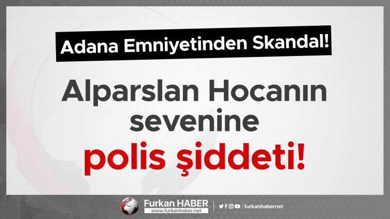 Adana Emniyetinden Skandal! Alparslan Hocanın Sevenine Polis Şiddeti!