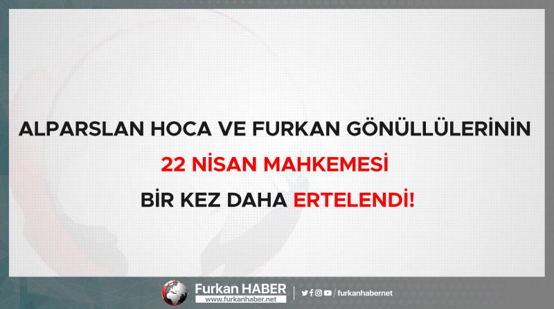 Alparslan Hoca ve Furkan gönüllülerinin 22 Nisan mahkemesi bir kez daha ertelendi!