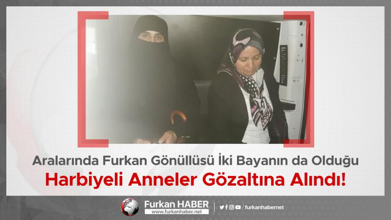 Aralarında Furkan Gönüllüsü İki Bayanın da Olduğu Harbiyeli Anneler Gözaltına Alındı!
