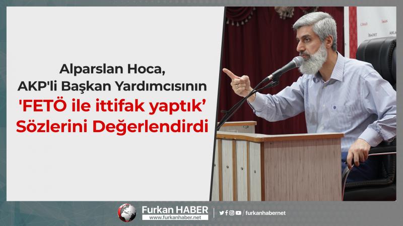 Alparslan Hoca, AKP'li Başkan Yardımcısının 'FETÖ ile ittifak yaptık’ Sözlerini Değerlendirdi