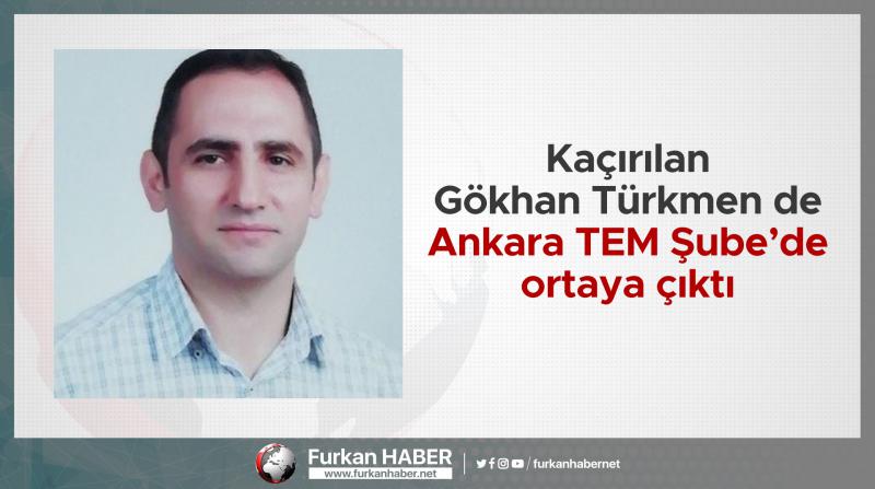 Kaçırılan Gökhan Türkmen de Ankara TEM Şube’de ortaya çıktı