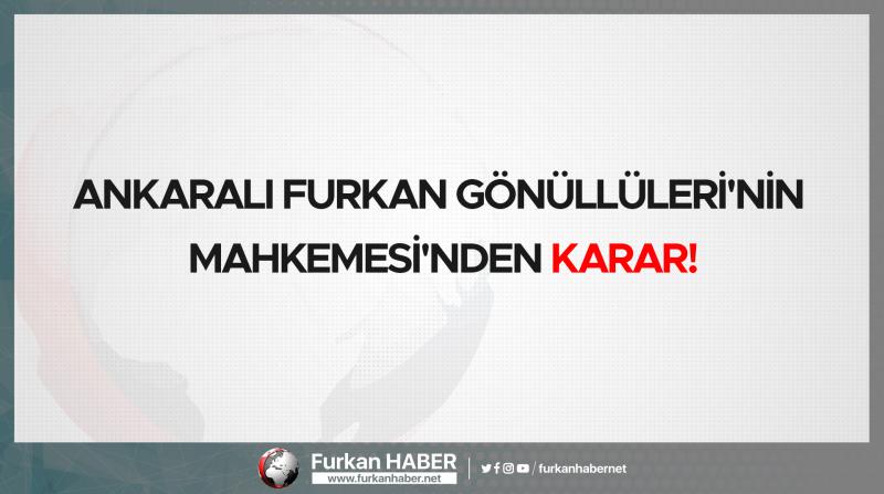 Ankaralı Furkan Gönüllüleri'nin Mahkemesi'nden Karar!