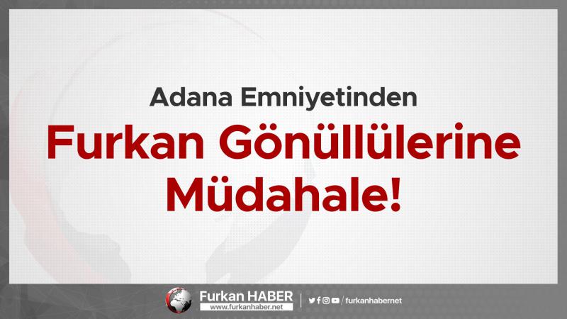 Adana Emniyetinden Furkan Gönüllülerine Müdahale!