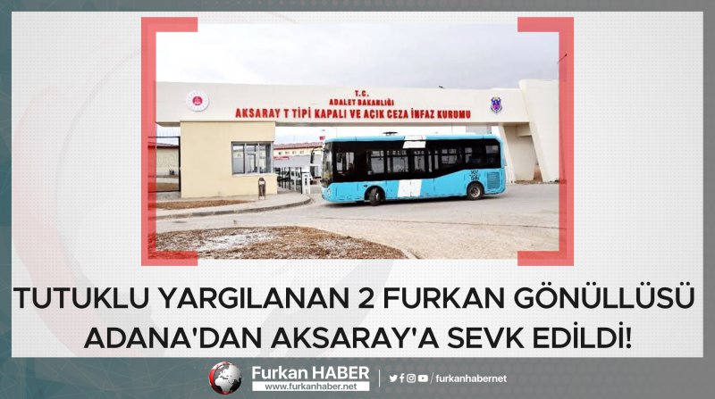 Tutuklu Yargılanan 2 Furkan Gönüllüsü Adana'dan Aksaray'a Sevk Edildi!