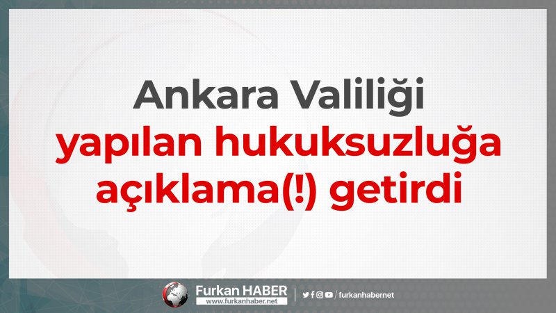 Ankara Valiliği yapılan hukuksuzluğa açıklama(!) getirdi