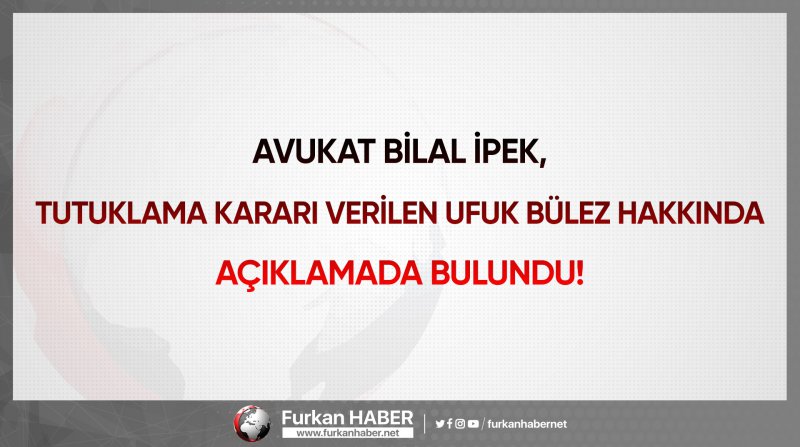 Avukat Bilal İpek, Tutuklama Kararı Verilen Ufuk Bülez Hakkında Açıklamada Bulundu!
