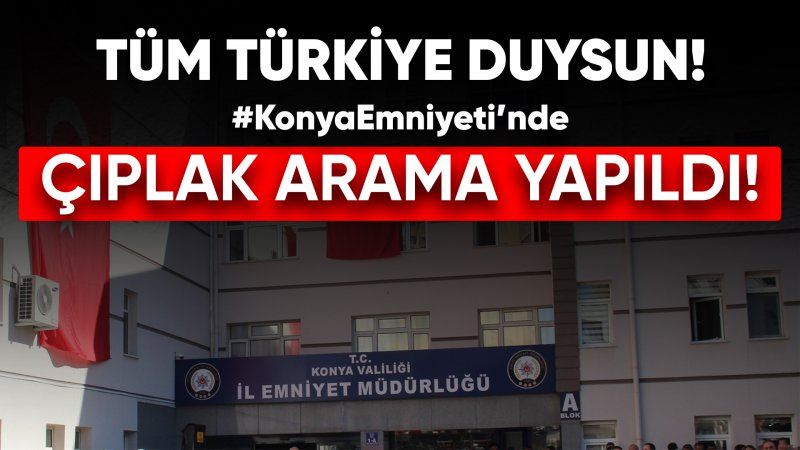 Furkan Hareketi Mensubu: "Tüm Türkiye duysun, bugün Konya Emniyeti'nde Çıplak Arama Yapıldı!"