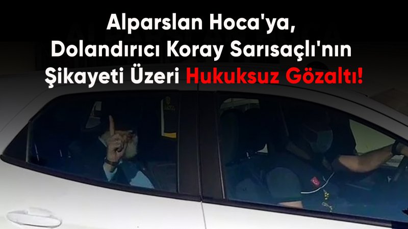 Alparslan Hoca, Dolandırıcı Olduğu Saptanan Koray Sarısaçlı'nın Şikayeti Üzerine Hukuksuzca Gözaltına Alındı!