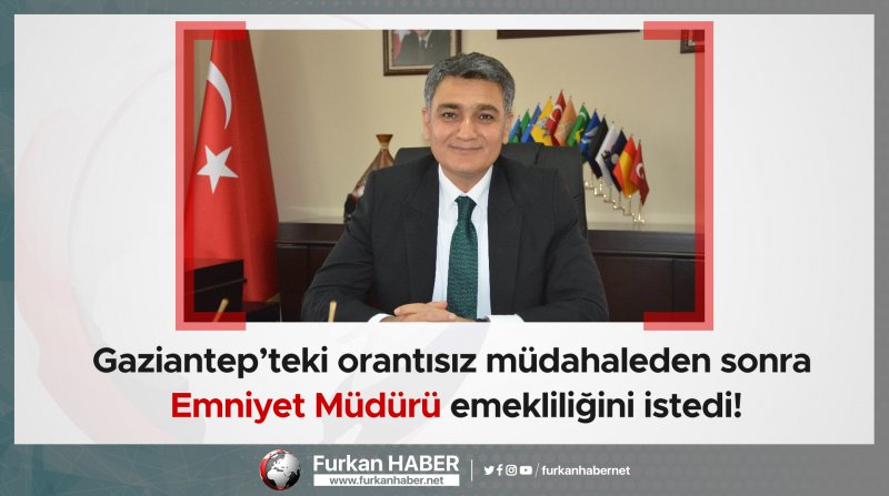Gaziantep’teki orantısız müdahaleden sonra Emniyet Müdürü emekliliğini istedi!