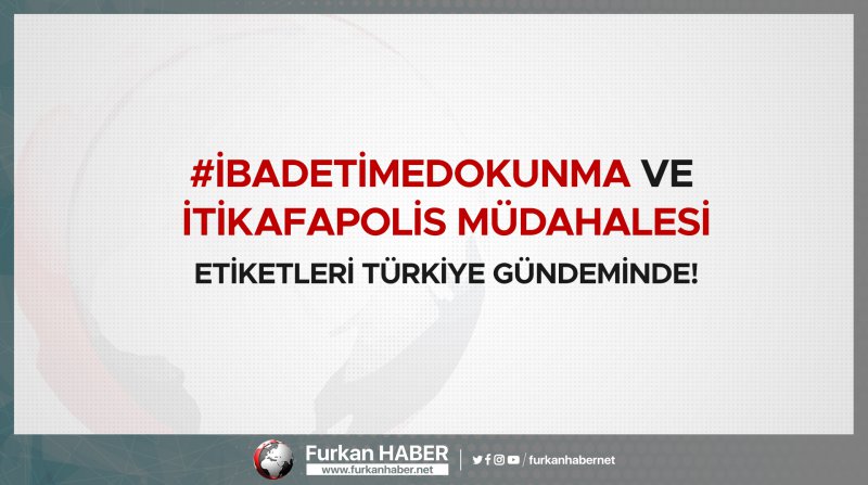 #İbadetimeDokunma ve 'İtikafaPolis Müdahalesi' Etiketleri Türkiye Gündeminde!