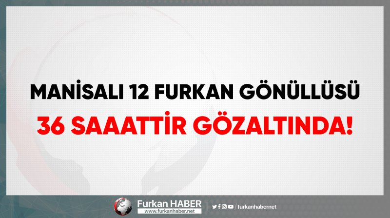 Manisalı Furkan Gönüllülerinden 36 Saaattir Gözaltında!