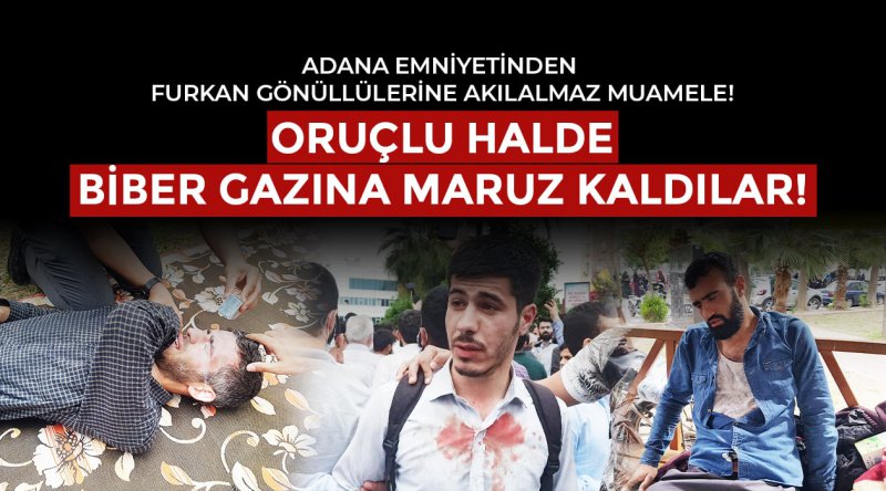 Adana Emniyetinden Furkan Gönüllülerine Akılalmaz Muamele! Oruçlu Halde Biber Gazına Maruz Kaldılar!