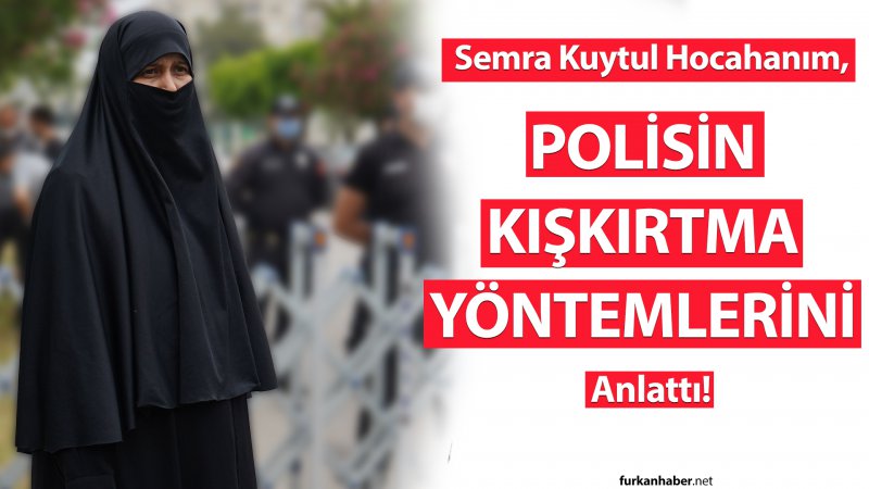 Semra Kuytul Hocahanım, Polisin Furkan Hareketi Mensuplarına Karşı Uyguladığı Kışkırtma Misallerini Anlattı!