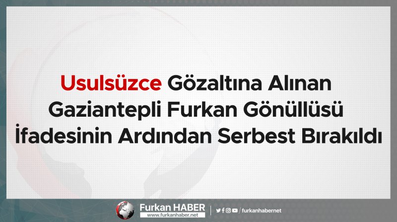 Usulsüzce gözaltına alınan Gaziantepli Furkan Gönüllüsü İfadesinin ardından serbest bırakıldı