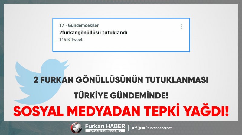 2 Furkan Gönüllüsünün Tutuklanmasi Türkiye Gündeminde! Sosyal medyadan tepki yağdı!