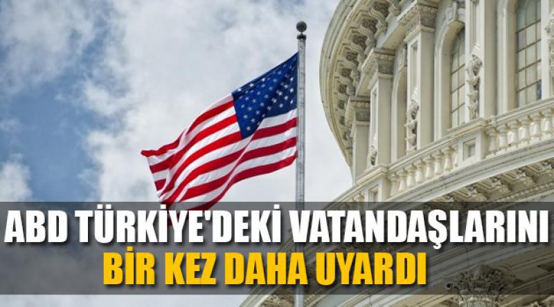 ABD Türkiye'deki vatandaşlarını bir kez daha uyardı
