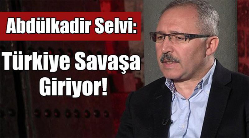 Abdülkadir Selvi: Türkiye Savaşa Giriyor!