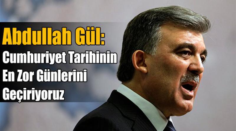 Abdullah Gül: Cumhuriyet Tarihinin En Zor Günlerini Geçiriyoruz