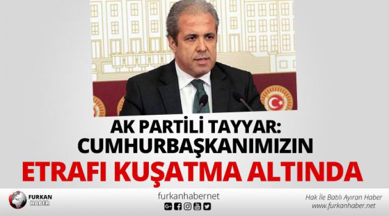 AK Partili Tayyar: Cumhurbaşkanımızın etrafı kuşatma altında