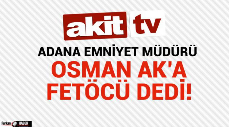 Akit Tv Adana Emniyet Müdürü Osman Ak’a FETÖ'cü dedi!
