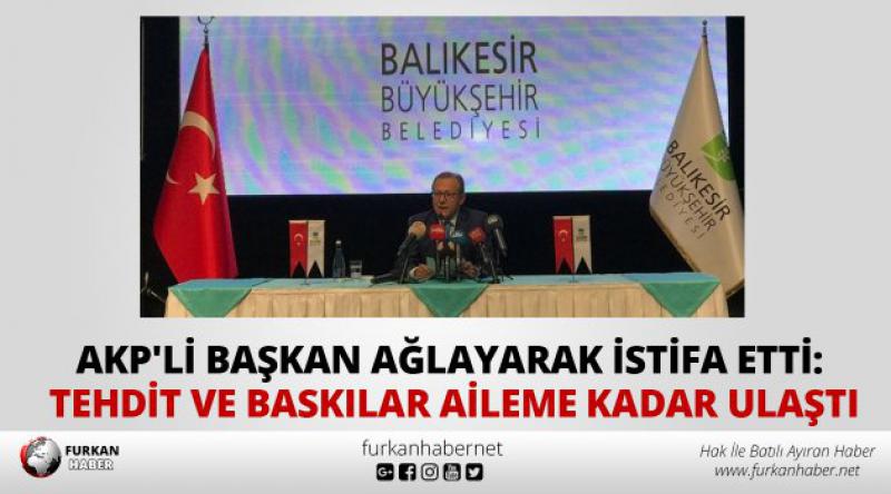 AKP'li başkan ağlayarak istifa etti: Tehdit ve baskılar aileme kadar ulaştı