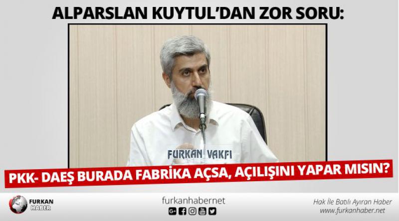 Alparslan Kuytul’dan zor soru: PKK- DAEŞ burada fabrika açsa, açılışını yapar mısın?
