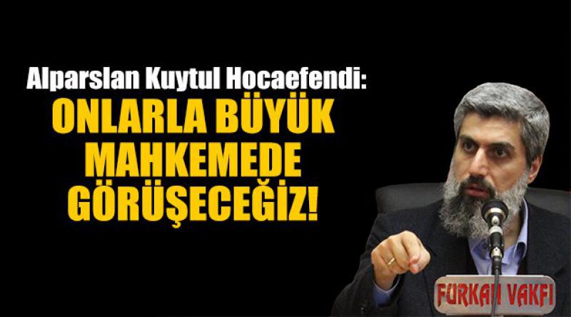 Alparslan Kuytul Hocaefendi: Onlarla Büyük Mahkemede Görüşeceğiz! 