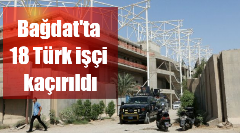 Bağdat'ta 18 Türk işçi kaçırıldı