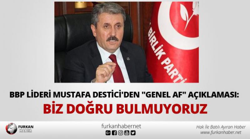 BBP lideri Mustafa Destici'den "genel af&quot; açıklaması: Biz doğru bulmuyoruz