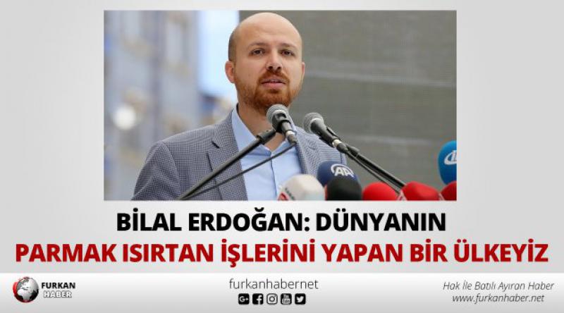 Bilal Erdoğan: Dünyanın parmak ısırtan işlerini yapan bir ülkeyiz